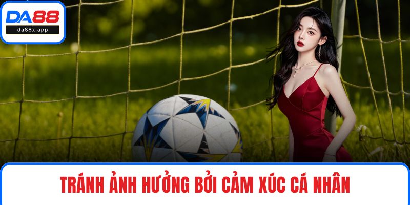 Tránh ảnh hưởng bởi cảm xúc cá nhân